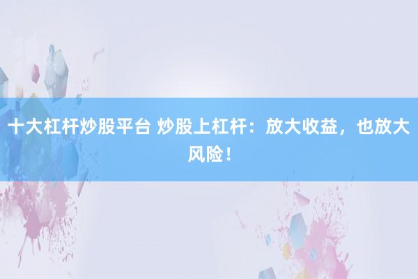 十大杠杆炒股平台 炒股上杠杆：放大收益，也放大风险！
