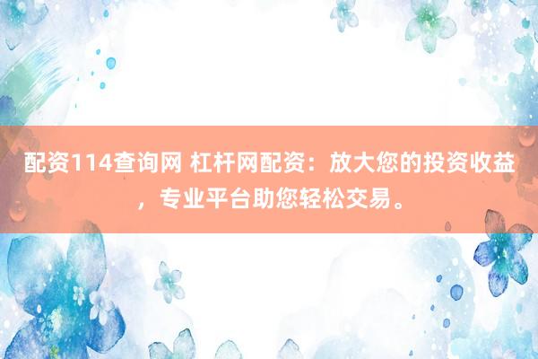 配资114查询网 杠杆网配资：放大您的投资收益，专业平台助您轻松交易。