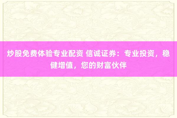 炒股免费体验专业配资 信诚证券：专业投资，稳健增值，您的财富伙伴