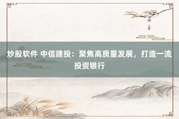 炒股软件 中信建投：聚焦高质量发展，打造一流投资银行