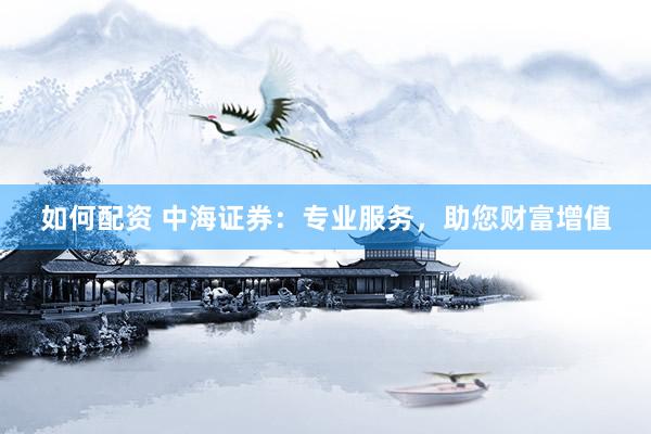 如何配资 中海证券：专业服务，助您财富增值