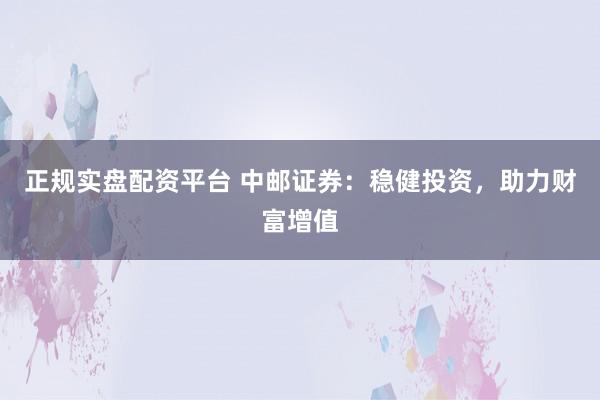 正规实盘配资平台 中邮证券：稳健投资，助力财富增值