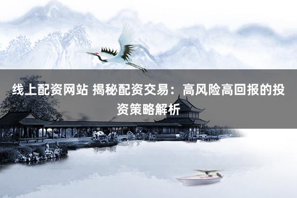 线上配资网站 揭秘配资交易：高风险高回报的投资策略解析