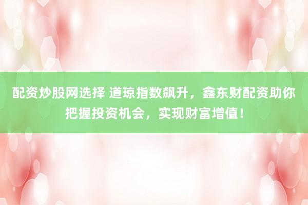 配资炒股网选择 道琼指数飙升，鑫东财配资助你把握投资机会，实现财富增值！