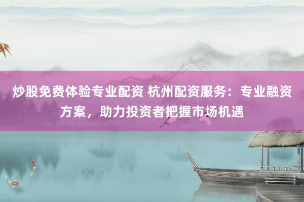 炒股免费体验专业配资 杭州配资服务：专业融资方案，助力投资者把握市场机遇