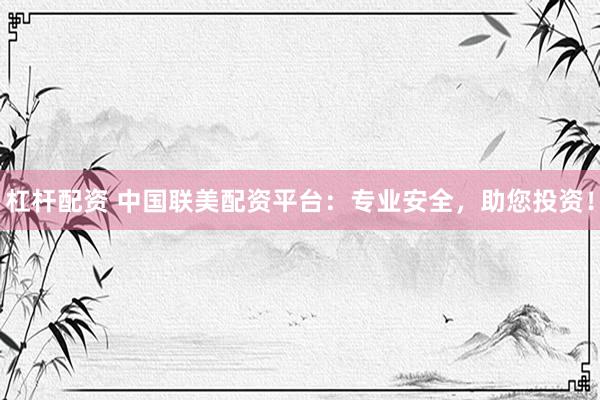 杠杆配资 中国联美配资平台：专业安全，助您投资！