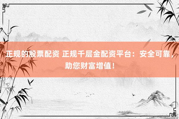 正规的股票配资 正规千层金配资平台：安全可靠，助您财富增值！