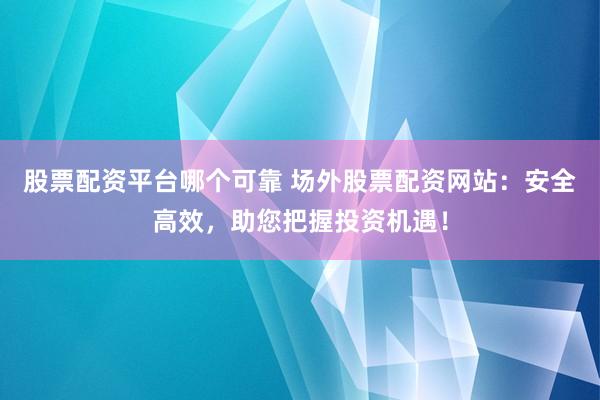 股票配资平台哪个可靠 场外股票配资网站：安全高效，助您把握投资机遇！