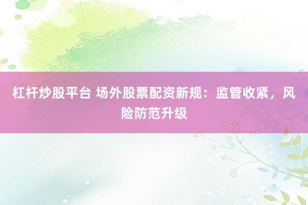 杠杆炒股平台 场外股票配资新规：监管收紧，风险防范升级
