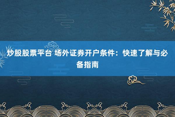 炒股股票平台 场外证券开户条件：快速了解与必备指南