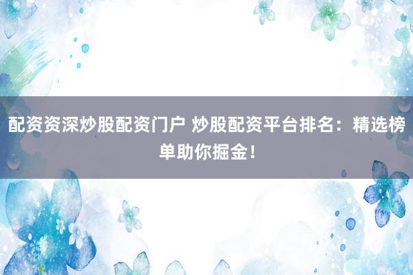 配资资深炒股配资门户 炒股配资平台排名：精选榜单助你掘金！