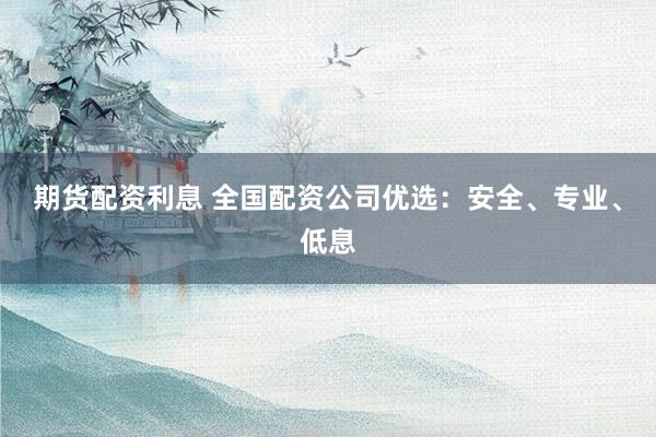 期货配资利息 全国配资公司优选：安全、专业、低息