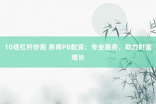 10倍杠杆炒股 券商PB配资：专业服务，助力财富增长
