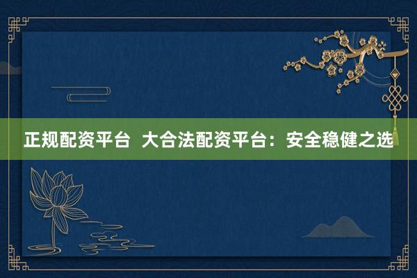 正规配资平台  大合法配资平台：安全稳健之选
