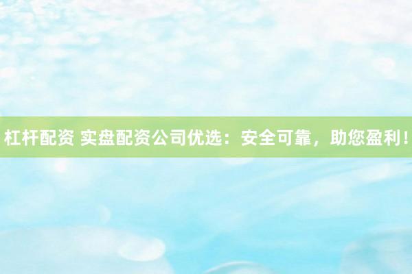 杠杆配资 实盘配资公司优选：安全可靠，助您盈利！
