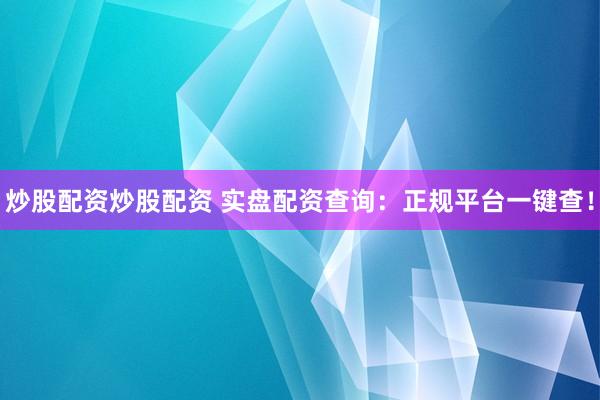 炒股配资炒股配资 实盘配资查询：正规平台一键查！