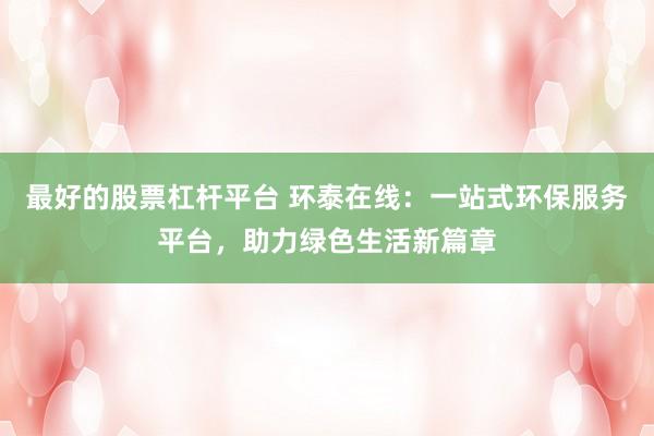 最好的股票杠杆平台 环泰在线：一站式环保服务平台，助力绿色生活新篇章