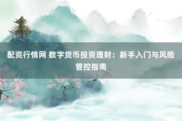 配资行情网 数字货币投资理财:新手入门与风险管控指南
