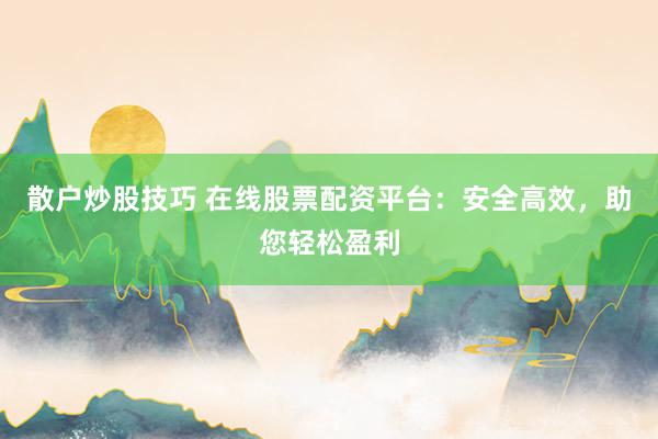 散户炒股技巧 在线股票配资平台：安全高效，助您轻松盈利