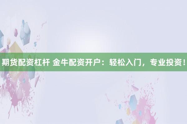 期货配资杠杆 金牛配资开户：轻松入门，专业投资！