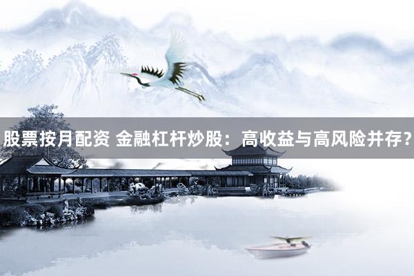 股票按月配资 金融杠杆炒股：高收益与高风险并存？