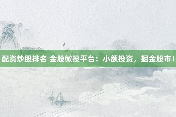 配资炒股排名 金股微投平台：小额投资，掘金股市！