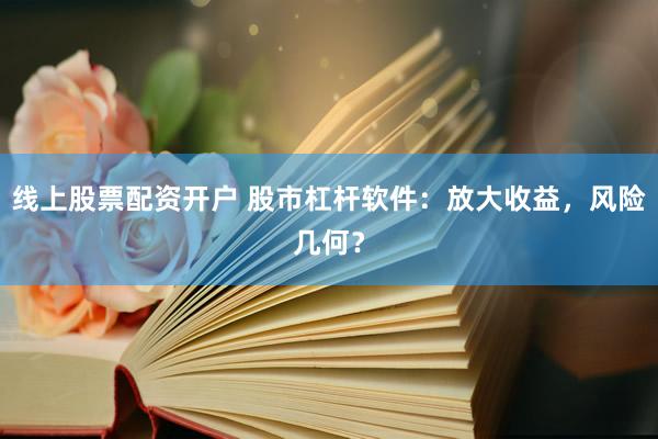 线上股票配资开户 股市杠杆软件：放大收益，风险几何？