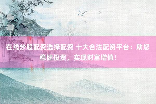在线炒股配资选择配资 十大合法配资平台：助您稳健投资，实现财富增值！