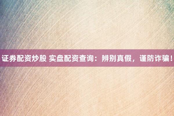 证券配资炒股 实盘配资查询：辨别真假，谨防诈骗！