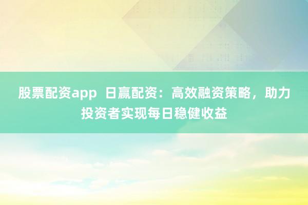 股票配资app  日赢配资：高效融资策略，助力投资者实现每日稳健收益