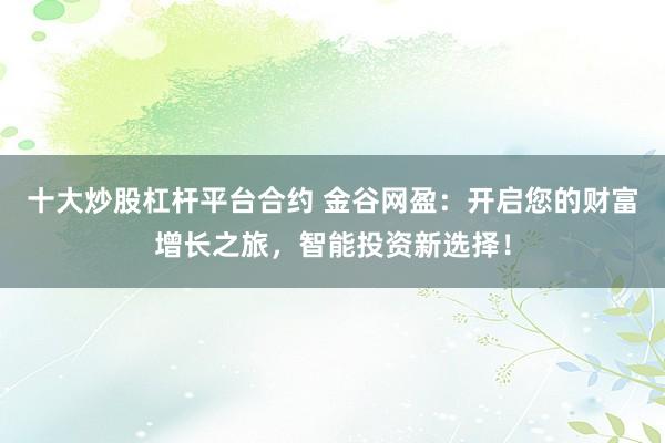 十大炒股杠杆平台合约 金谷网盈：开启您的财富增长之旅，智能投资新选择！