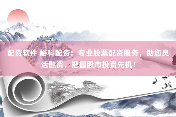 配资软件 峪科配资：专业股票配资服务，助您灵活融资，把握股市投资先机！