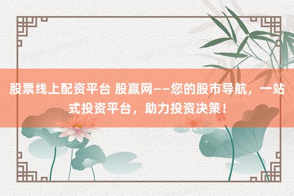 股票线上配资平台 股赢网——您的股市导航，一站式投资平台，助力投资决策！