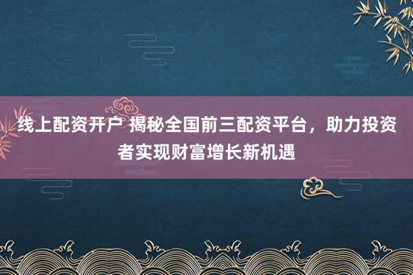 线上配资开户 揭秘全国前三配资平台，助力投资者实现财富增长新机遇