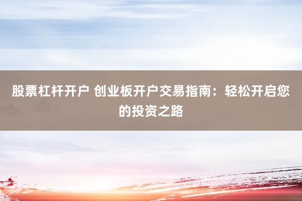 股票杠杆开户 创业板开户交易指南：轻松开启您的投资之路