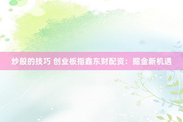 炒股的技巧 创业板指鑫东财配资：掘金新机遇