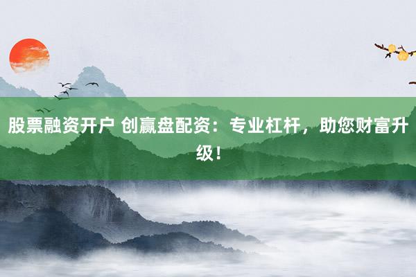 股票融资开户 创赢盘配资：专业杠杆，助您财富升级！