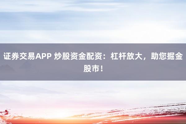 证券交易APP 炒股资金配资：杠杆放大，助您掘金股市！