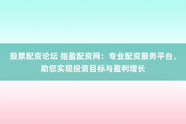 股票配资论坛 指盈配资网：专业配资服务平台，助您实现投资目标与盈利增长