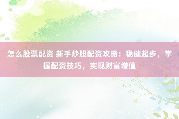 怎么股票配资 新手炒股配资攻略：稳健起步，掌握配资技巧，实现财富增值
