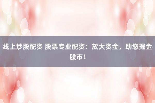 线上炒股配资 股票专业配资：放大资金，助您掘金股市！