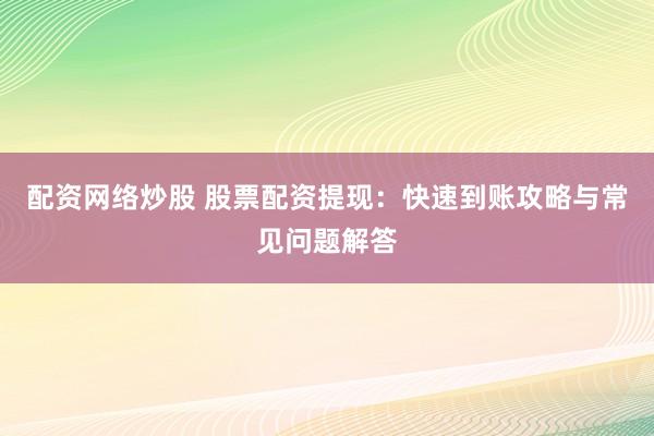 配资网络炒股 股票配资提现：快速到账攻略与常见问题解答