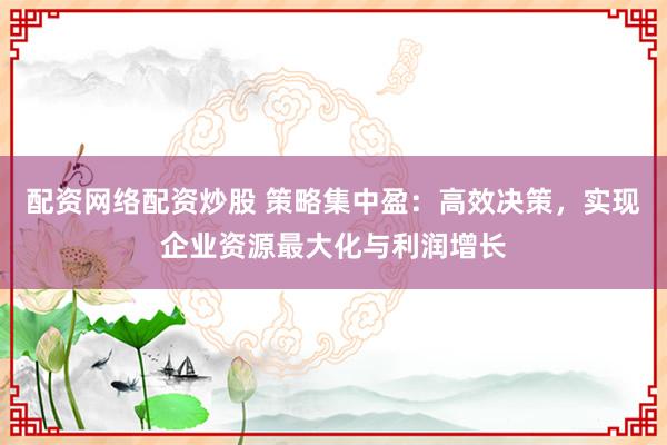 配资网络配资炒股 策略集中盈：高效决策，实现企业资源最大化与利润增长