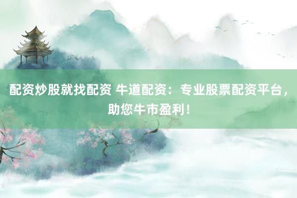 配资炒股就找配资 牛道配资：专业股票配资平台，助您牛市盈利！