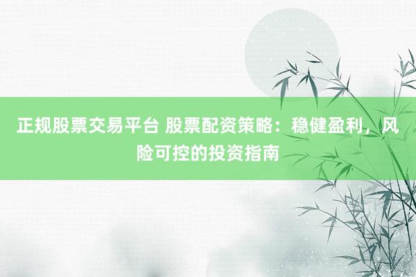 正规股票交易平台 股票配资策略：稳健盈利，风险可控的投资指南
