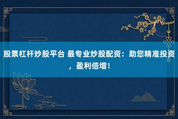 股票杠杆炒股平台 最专业炒股配资：助您精准投资，盈利倍增！