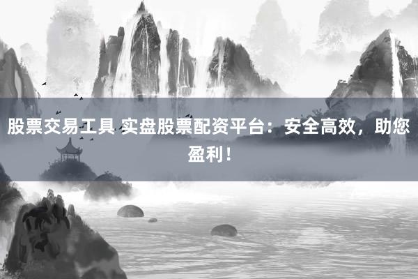 股票交易工具 实盘股票配资平台：安全高效，助您盈利！