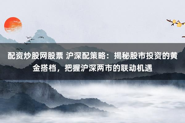 配资炒股网股票 沪深配策略：揭秘股市投资的黄金搭档，把握沪深两市的联动机遇