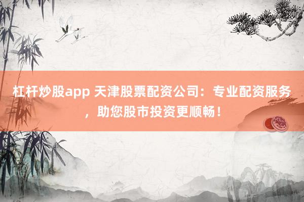 杠杆炒股app 天津股票配资公司：专业配资服务，助您股市投资更顺畅！