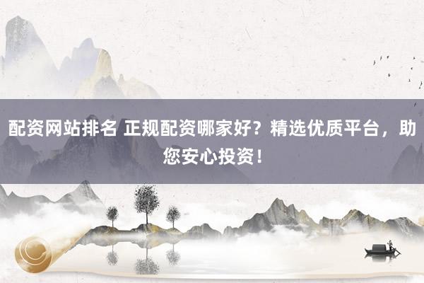 配资网站排名 正规配资哪家好？精选优质平台，助您安心投资！